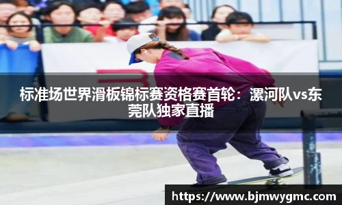 标准场世界滑板锦标赛资格赛首轮：漯河队vs东莞队独家直播